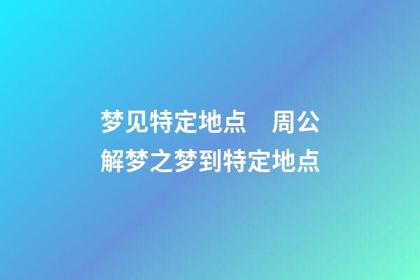 梦见特定地点　周公解梦之梦到特定地点
